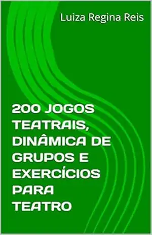 200 JOGOS TEATRAIS, DINÂMICA DE GRUPOS E EXERCÍCIOS PARA TEATRO – Luiza Regina Reis