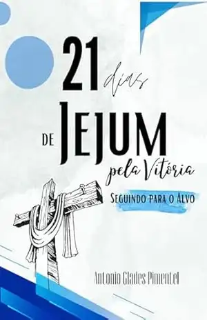 21 DIAS JEJUM PELA VITÓRIA: PROSSEGUINDO PARA O ALVO (21 DIAS DE JEJUM PELA VITÓRIA Livro 1) – Antonio Glades Pimentel Vieira  Jr