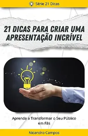 21 Dicas para Criar uma Apresentação Incrível: Aprenda a Transformar o Seu Público em Fãs - Nicandro Campos