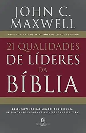 21 qualidades de líderes na Bíblia: desenvolvendo habilidades de liderança inspiradas por homens e mulheres das Escrituras - John C. Maxwell