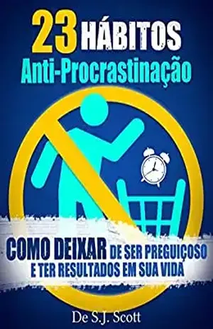 23 Hábitos Anti–Procrastinação: Como Deixar de Ser Preguiçoso e Ter Resultados Em Sua Vida - S.J. Scott