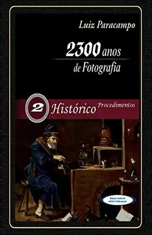 2300 Anos de Fotografia – Volume 2 – Histórico – Procedimentos: Procedimentos (2300 Anos de Fotografia – Luiz Paracampo) – Luis Paracampo