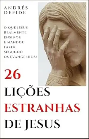 26 Lições Estranhas de Jesus: O Que Jesus Realmente Ensinou e Mandou Fazer Segundo os Evangelhos? (A Bíblia como você nunca viu) – A. L.  DEFIDE