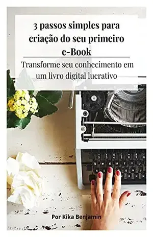 3 passos simples para criação do seu primeiro e–Book: Transforme seu conhecimento em um livro digital lucrativo. - Kika Benjamin
