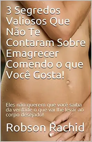 3 Segredos Valiosos Que Não Te Contaram Sobre Emagrecer Comendo o que Você Gosta!: Eles não querem que você saiba da verdade o que vai lhe levar ao corpo desejado! – Robson Rachid