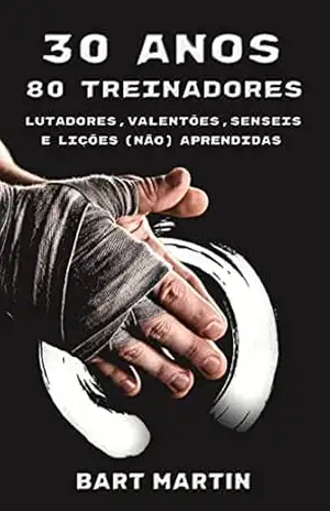 30 anos 80 treinadores. Lutadores, valentões, senseis, e lições (não) aprendidas: Psicologia da luta, crescimento pessoal através das artes marciais e Meditação – Bart Martin