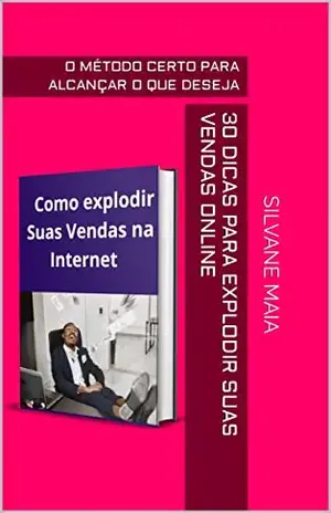 30 DICAS PARA EXPLODIR SUAS VENDAS ONLINE: O MÉTODO CERTO PARA ALCANÇAR O QUE DESEJA - SILVANE MAIA