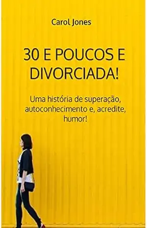 30 e poucos e divorciada!: Uma história de superação, autoconhecimento e, acredite, humor! – Carol Jones