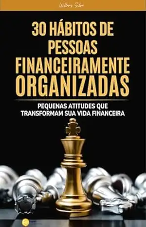 30 HÁBITOS DE PESSOAS FINANCEIRAMENTE ORGANIZADAS: Pequenas atitudes que transformam sua vida financeira no dia a dia – Willams Silva