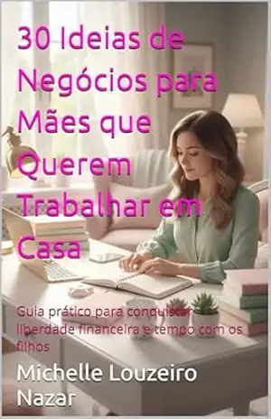 30 Ideias de Negócios para Mães que Querem Trabalhar em Casa: Guia prático para conquistar liberdade financeira e tempo com os filhos – Michelle Louzeiro Nazar