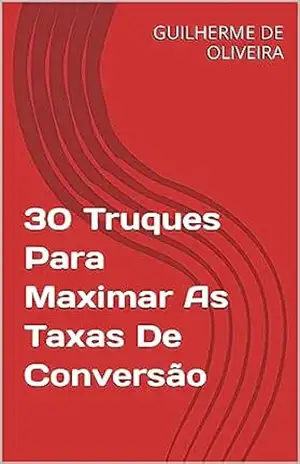 30 Truques Para Maximar As Taxas De Conversão – GUILHERME DE OLIVEIRA