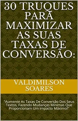 30 Truques Para Maximizar As Suas Taxas De Conversão:: "Aumente As Taxas De Conversão Dos Seus Textos, Fazendo Mudanças Mínimas Que Proporcionam Um Impacto Máximo!" (vencedor) - Valdimilson soares 