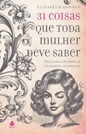 31 Coisas que toda mulher deve saber: Reflexões práticas sobre família, fé, relacionamentos e vida profissional – Elizabeth George