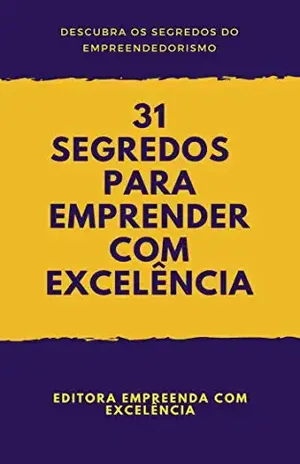 31 Segredos Para Empreender com Excelência: Descubra os Segredos para se Tornar um Empreendedor de Sucesso (Empreendedorismo Livro 1) - Editora Empreenda com Excelência