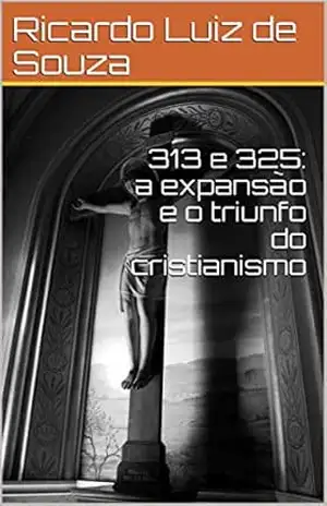313 e 325: a expansão e o triunfo do cristianismo – Ricardo Luiz de Souza