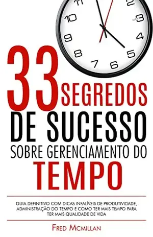 33 Segredos De Sucesso Sobre Gerenciamento Do Tempo: Guia Definitivo Com Dicas Infalíveis De Produtividade, Administração Do Tempo E Como Ter Mais Tempo Para Ter Mais Qualidade De Vida - Fred Mcmillan
