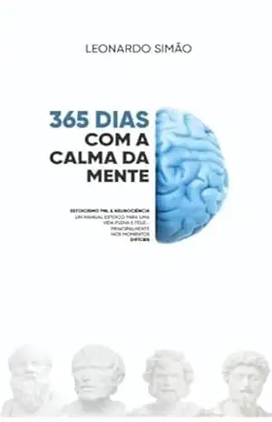 365 dias com a Calma da Mente: Estoicismo, PNL e Neurociência – Um Manual Estoico para Uma Vida Plena e Feliz, Mesmo nos Momentos Difíceis – Leonardo Simão