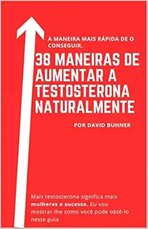 38 maneiras de aumentar a testosterona naturalmente: Suplementos, hábitos alimentares e de estilo de vida para abraçar a sua verdadeira masculinidade e melhorar a sua saúde sexual. – David Buhner