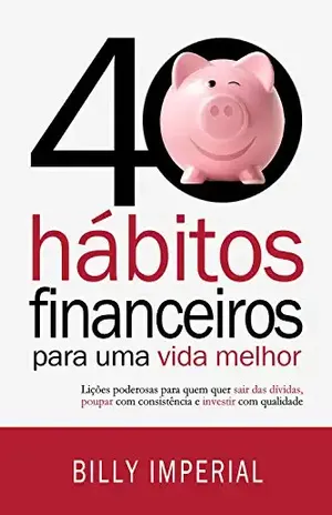 40 Hábitos Financeiros Para Uma Vida Melhor: Lições poderosas para quem quer sair das dívidas, poupar com consistência e investir com qualidade - Billy Imperial