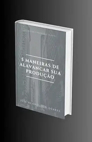 5 Maneiras de Alavancar sua Produção: Aprenda a potencializar sua produção. – Jose Henrique O Soares