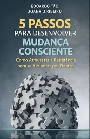 5 PASSOS PARA DESENVOLVER MUDANÇA CONSCIENTE: Como Atravessar a Resistência sem se Violentar por Dentro - Edüardo Tão