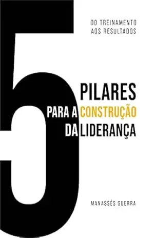 5 Pilares Para a Construção da Liderança: Do Treinamento aos Resultados – Manassés Guerra de Araújo