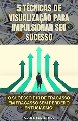 5 Técnicas de visualização para impulsionar seu sucesso: O sucesso é ir de fracasso em fracasso sem perder o entusiasmo. - Gabriel  Lima