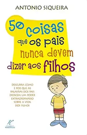 50 coisas que os pais nunca devem dizer aos filhos – Antonio Siqueira