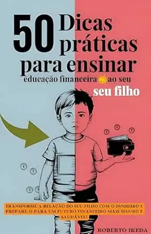 50 Dicas Práticas para Ensinar Educação Financeira ao Seu Filho: Transforme a relação do seu filho com o dinheiro e prepare–o para um futuro financeiro mais seguro e saudável! – Roberto  Ikeda