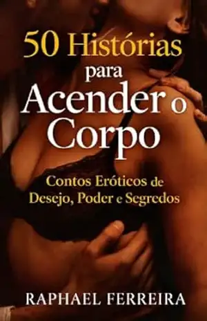 50 Histórias para Acender o Corpo: Contos Eróticos de Desejo, Poder e Segredos – Raphael Ferreira