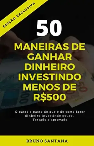 50 MANEIRAS DE GANHAR DINHEIRO INVESTINDO MENOS DE R$500: O Passa a passo do que o como fazer investindo pouco. Testado e aprovado. - Bruno Santana