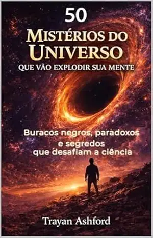50 MISTÉRIOS DO UNIVERSO QUE VÃO EXPLODIR SUA MENTE: Buracos negros, paradoxos e segredos que desafiam a ciência – Trayan Ashford