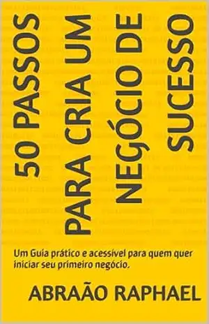 50 passos para cria um negócio de sucesso: Um Guia prático e acessível para quem quer iniciar seu primeiro negócio. – Abraão  Raphael