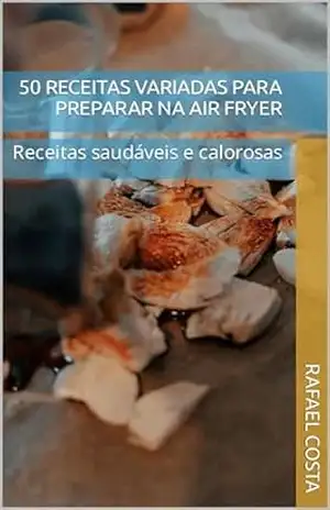 50 receitas variadas para preparar na air fryer: Receitas saudáveis e calorosas – Rafael Costa