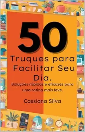 50 Truques para Facilitar Seu Dia.: Soluções rápidas e eficazes para uma rotina mais leve. – Cassiana Silva