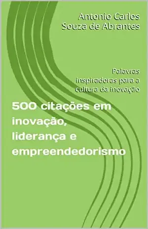 500 citações em inovação, liderança e empreendedorismo: Palavras inspiradoras para a cultura da inovação Volume 1 – Antonio Carlos Souza de Abrantes