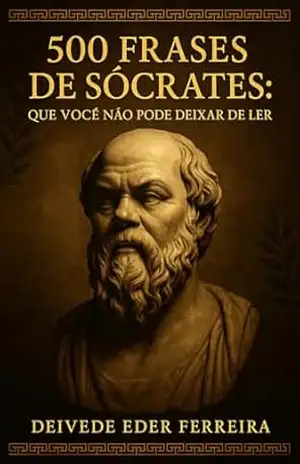 500 Frases de Sócrates: Que Você Não Pode Deixar de Ler: Sabedoria, virtude e coragem de um homem que viveu para pensar – Deivede Ferreira