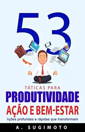 53 Táticas para PRODUTIVIDADE, AÇÃO E BEM–ESTAR: Lições profundas e rápidas que transformam - A. Sugimoto