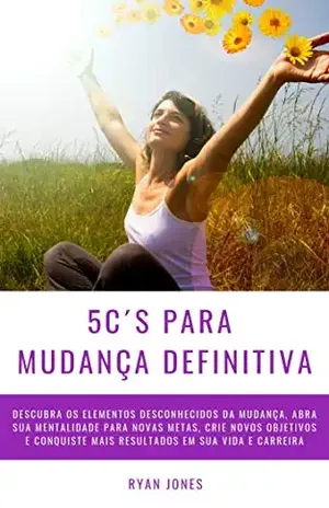 5C´s Para Mudança Definitiva: Descubra Os Elementos Desconhecidos Da Mudança, Abra Sua Mentalidade Para Novas Metas, Crie Novos Objetivos E Conquiste Mais Resultados Em Sua Vida E Carreira - Ryan Jones