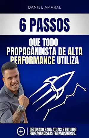 6 passos que todo propagandista de alta performance utiliza: Destinado para atuais e futuros Propagandistas Farmacêuticos. - Daniel  Amaral
