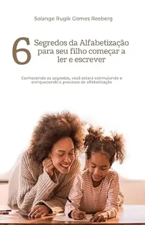 6 Segredos da Alfabetização para seu filho começar a ler e escrever – Solange Rugik Gomes Reeberg