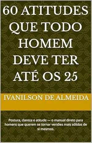 60 Atitudes Que Todo Homem Deve Ter Até os 25: Postura, clareza e atitude — o manual direto para homens que querem se tornar versões mais sólidas de si mesmos. – ivanilson de almeida
