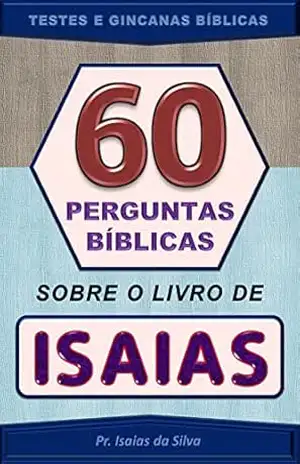 60 Perguntas Sobre o Livro do Profeta Isaias: Testes de Conhecimentos Bíblicos – Gincanas Bíblicas (Perguntas Bíblicas e Gincanas Bíblicas) – Pastor Isaias da Silva