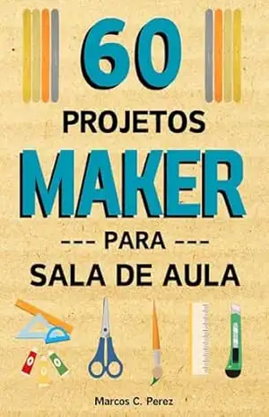 60 Projetos Maker para Sala de Aula – Marcos Cavallo