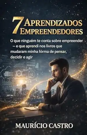 7 Aprendizados Empreendedores: O que ninguém te conta sobre empreender — e que aprendi nos livros que mudaram minha forma de pensar, decidir e agir - Maurício Castro