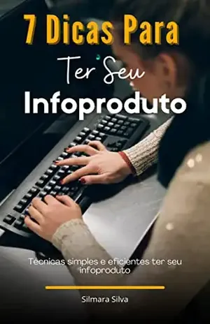 7 Dicas Para Ter Seu Infoproduto: Técnicas simples e eficientes ter seu infoproduto - Silmara Silva
