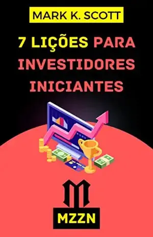 7 Lições Para Investidores Iniciantes: Dicas Práticas Para Começar A Investir Hoje Mesmo! - Mark K. Scott