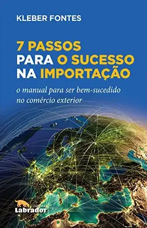 7 Passos para o Sucesso na Importação: O manual para ser bem–sucedido no comércio exterior - Kleber Fontes