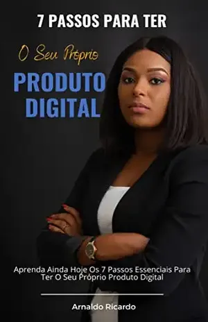 7 Passos Para Ter O Seu Próprio Produto Digital: Aprenda Ainda Hoje Os 7 Passos Essenciais Para Ter O Seu Próprio Produto Digital – Arnaldo Ricardo