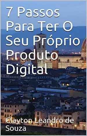 7 Passos Para Ter O Seu Próprio Produto Digital – Clayton Leandro de Souza